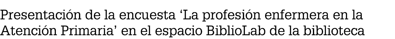 Presentaci n de la encuesta ‘La profesi n enfermera en la Atenci n Primaria’ en el espacio BiblioLab de la biblioteca