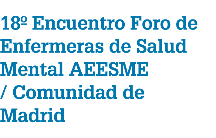 18º Encuentro Foro de Enfermeras de Salud Mental AEESME / Comunidad de Madrid