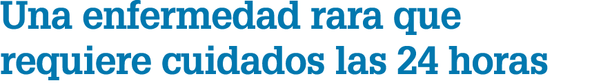 Una enfermedad rara que requiere cuidados las 24 horas